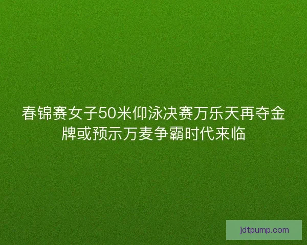 春锦赛女子50米仰泳决赛万乐天再夺金牌或预示万麦争霸时代来临