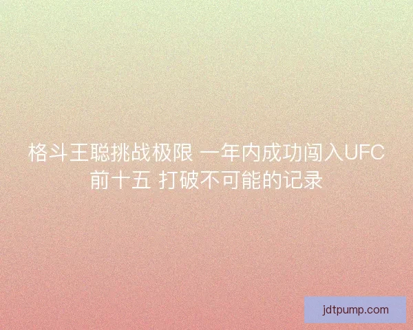格斗王聪挑战极限 一年内成功闯入UFC前十五 打破不可能的记录 格斗王聪挑战极限 一年内成功闯入UFC前十五 打破不可能的记录