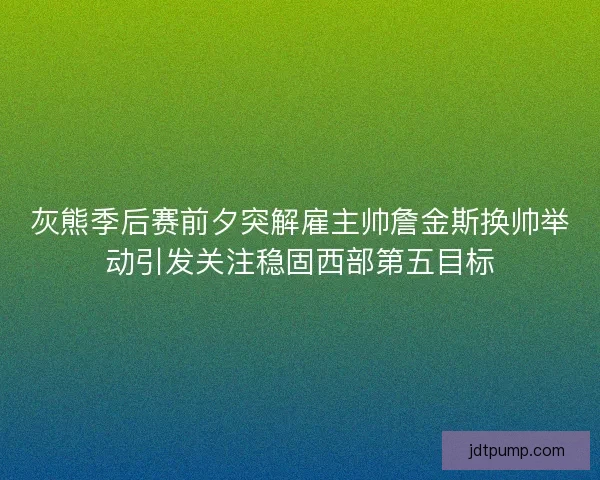 灰熊季后赛前夕突解雇主帅詹金斯换帅举动引发关注稳固西部第五目标 灰熊季后赛前夕突解雇主帅詹金斯换帅举动引发关注稳固西部第五目标