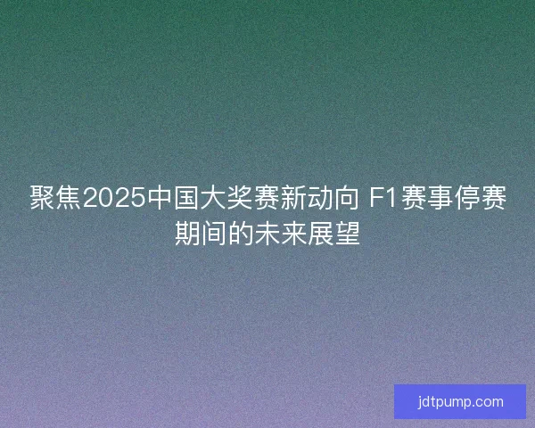 聚焦2025中国大奖赛新动向 F1赛事停赛期间的未来展望 聚焦2025中国大奖赛新动向 F1赛事停赛期间的未来展望