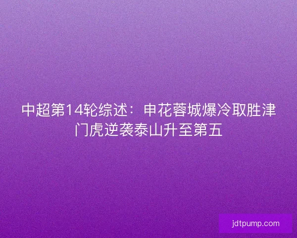 中超第14轮综述:申花蓉城爆冷取胜津门虎逆袭泰山升至第五 中超第14轮综述:申花蓉城爆冷取胜津门虎逆袭泰山升至第五