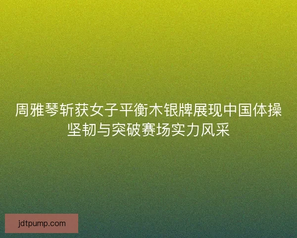 周雅琴斩获女子平衡木银牌展现中国体操坚韧与突破赛场实力风采 周雅琴斩获女子平衡木银牌展现中国体操坚韧与突破赛场实力风采
