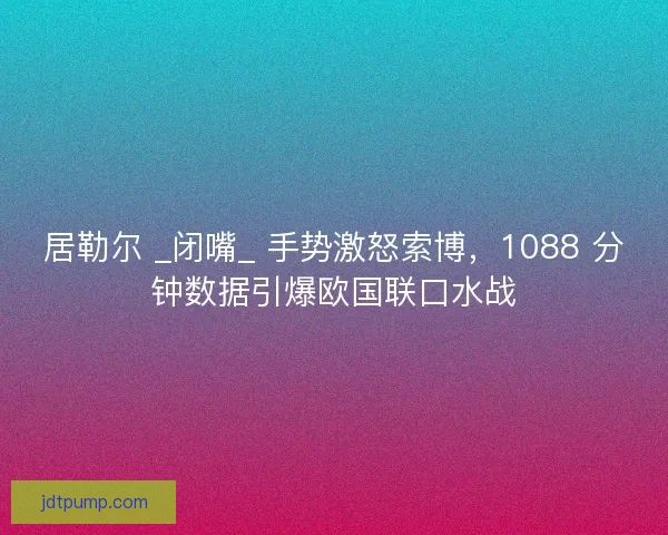 居勒尔 _闭嘴_ 手势激怒索博，1088 分钟数据引爆欧国联口水战