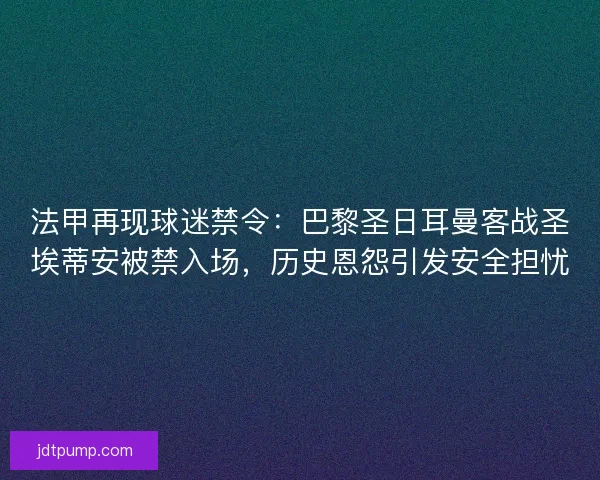 法甲再现球迷禁令：巴黎圣日耳曼客战圣埃蒂安被禁入场，历史恩怨引发安全担忧