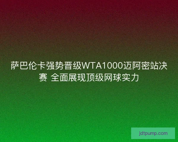 萨巴伦卡强势晋级WTA1000迈阿密站决赛 全面展现顶级网球实力