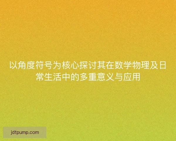 以角度符号为核心探讨其在数学物理及日常生活中的多重意义与应用 以角度符号为核心探讨其在数学物理及日常生活中的多重意义与应用