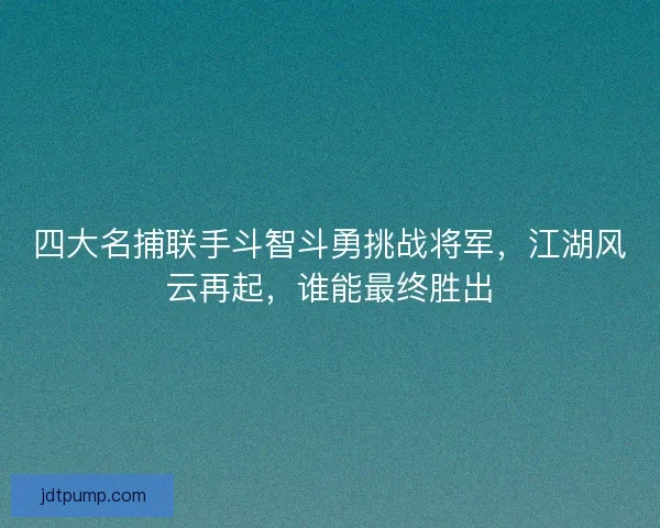 四大名捕联手斗智斗勇挑战将军，江湖风云再起，谁能最终胜出