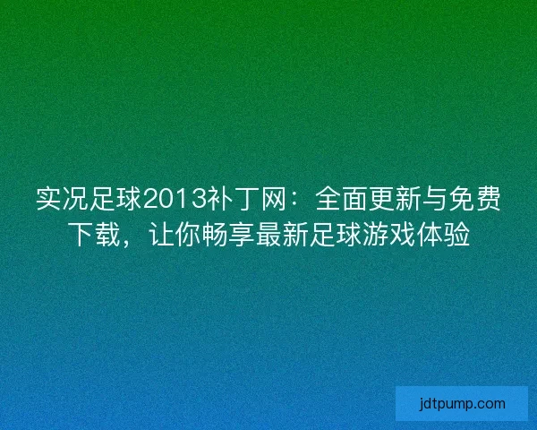 实况足球2013补丁网：全面更新与免费下载，让你畅享最新足球游戏体验