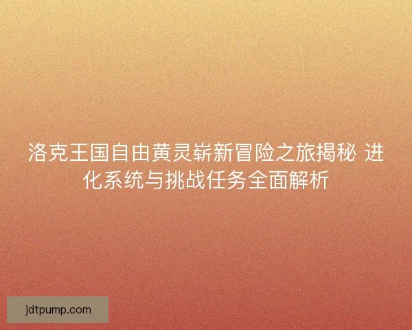洛克王国自由黄灵崭新冒险之旅揭秘 进化系统与挑战任务全面解析