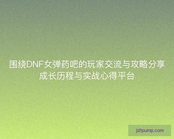 围绕DNF女弹药吧的玩家交流与攻略分享成长历程与实战心得平台