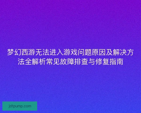 梦幻西游无法进入游戏问题原因及解决方法全解析常见故障排查与修复指南