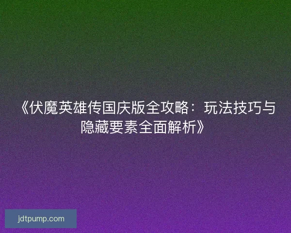 《伏魔英雄传国庆版全攻略：玩法技巧与隐藏要素全面解析》