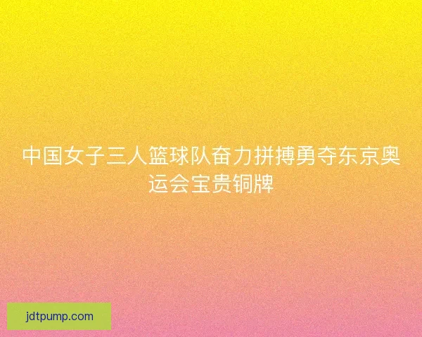 中国女子三人篮球队奋力拼搏勇夺东京奥运会宝贵铜牌
