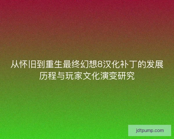 从怀旧到重生最终幻想8汉化补丁的发展历程与玩家文化演变研究
