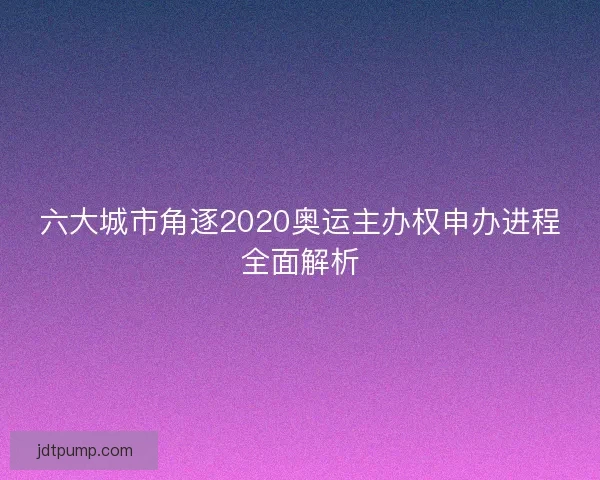 六大城市角逐2020奥运主办权申办进程全面解析 六大城市角逐2020奥运主办权申办进程全面解析