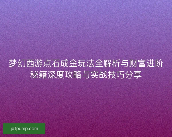 梦幻西游点石成金玩法全解析与财富进阶秘籍深度攻略与实战技巧分享 梦幻西游点石成金玩法全解析与财富进阶秘籍深度攻略与实战技巧分享