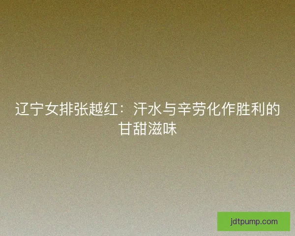 辽宁女排张越红：汗水与辛劳化作胜利的甘甜滋味