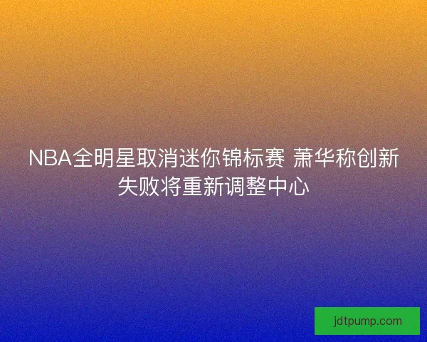 NBA全明星取消迷你锦标赛 萧华称创新失败将重新调整中心