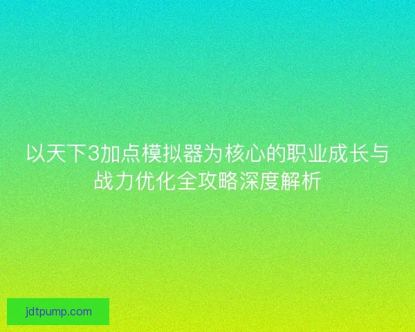 以天下3加点模拟器为核心的职业成长与战力优化全攻略深度解析 以天下3加点模拟器为核心的职业成长与战力优化全攻略深度解析