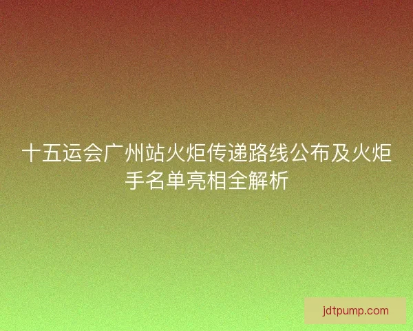 十五运会广州站火炬传递路线公布及火炬手名单亮相全解析 十五运会广州站火炬传递路线公布及火炬手名单亮相全解析