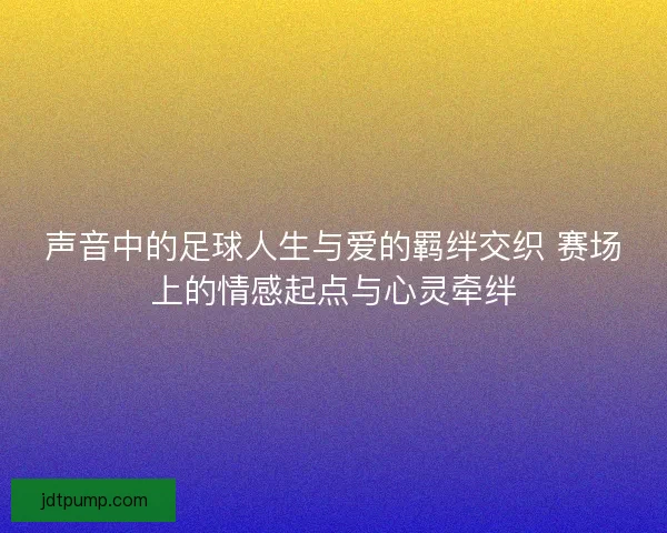 声音中的足球人生与爱的羁绊交织 赛场上的情感起点与心灵牵绊
