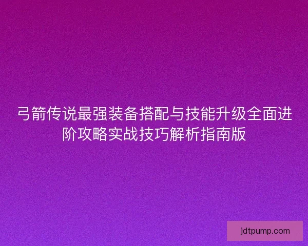 弓箭传说最强装备搭配与技能升级全面进阶攻略实战技巧解析指南版