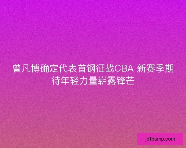 曾凡博确定代表首钢征战CBA 新赛季期待年轻力量崭露锋芒