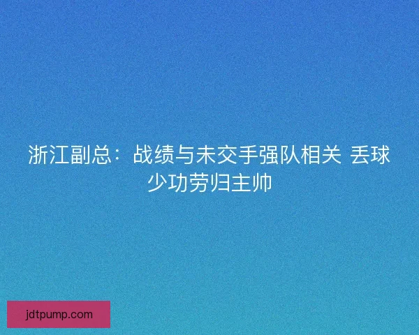 浙江副总:战绩与未交手强队相关 丢球少功劳归主帅 浙江副总:战绩与未交手强队相关 丢球少功劳归主帅