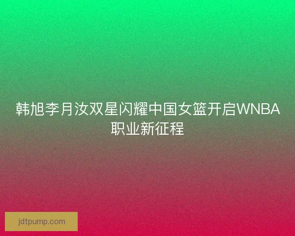 韩旭李月汝双星闪耀中国女篮开启WNBA职业新征程 韩旭李月汝双星闪耀中国女篮开启WNBA职业新征程