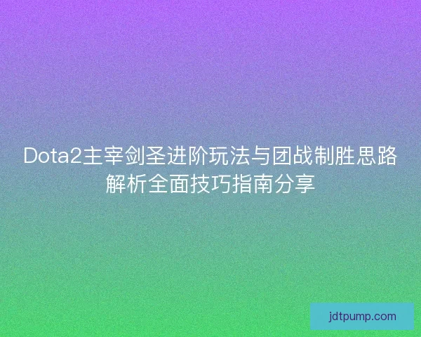 Dota2主宰剑圣进阶玩法与团战制胜思路解析全面技巧指南分享
