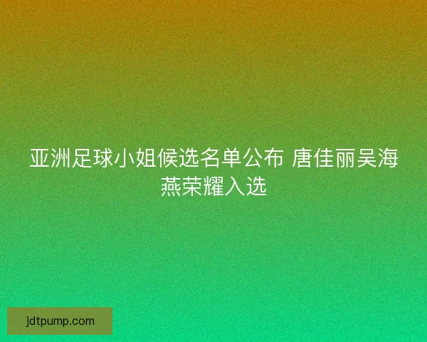 亚洲足球小姐候选名单公布 唐佳丽吴海燕荣耀入选 亚洲足球小姐候选名单公布 唐佳丽吴海燕荣耀入选