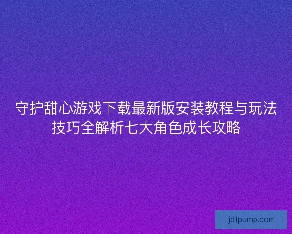 守护甜心游戏下载最新版安装教程与玩法技巧全解析七大角色成长攻略 守护甜心游戏下载最新版安装教程与玩法技巧全解析七大角色成长攻略
