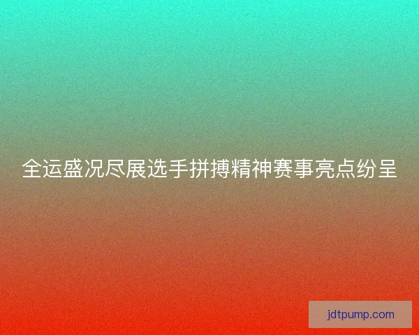 全运盛况尽展选手拼搏精神赛事亮点纷呈