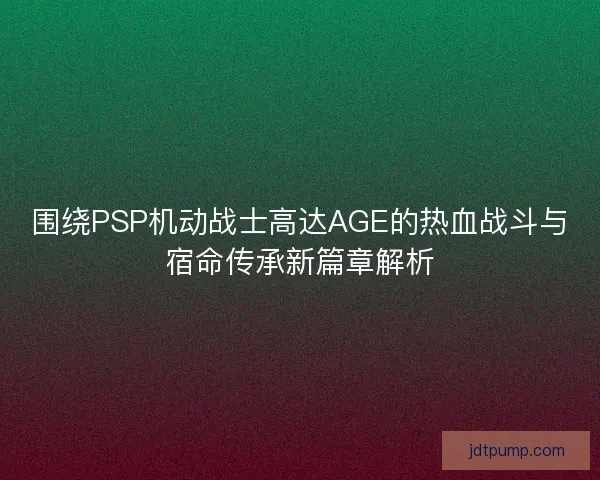 围绕PSP机动战士高达AGE的热血战斗与宿命传承新篇章解析