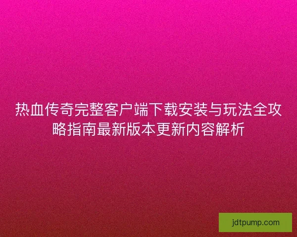 热血传奇完整客户端下载安装与玩法全攻略指南最新版本更新内容解析