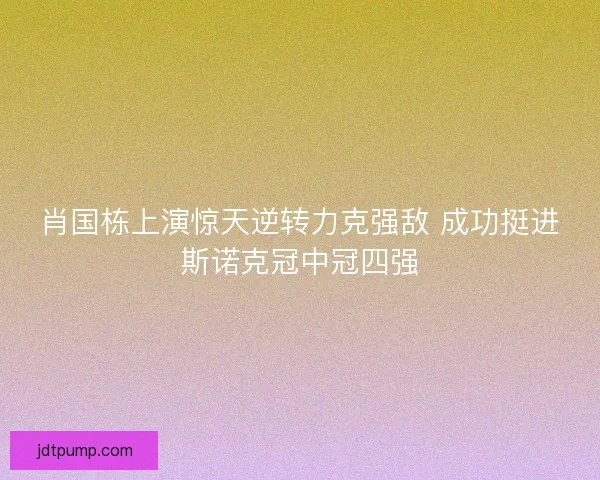 肖国栋上演惊天逆转力克强敌 成功挺进斯诺克冠中冠四强