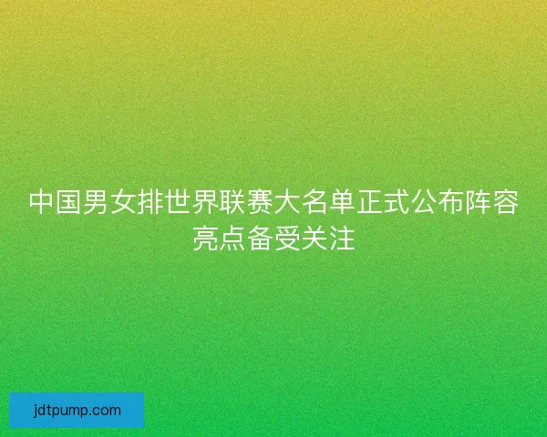 中国男女排世界联赛大名单正式公布阵容亮点备受关注