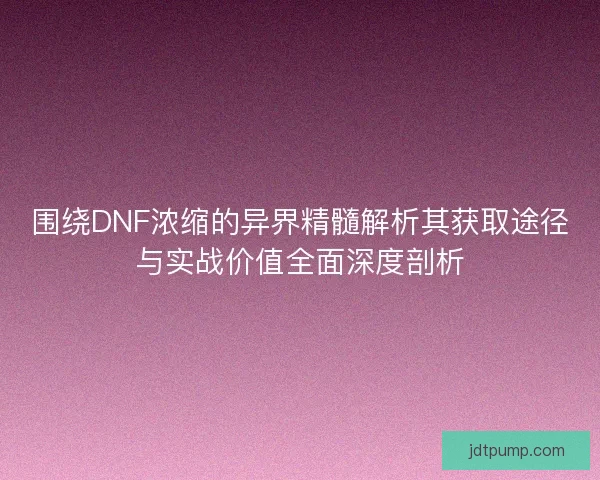 围绕DNF浓缩的异界精髓解析其获取途径与实战价值全面深度剖析