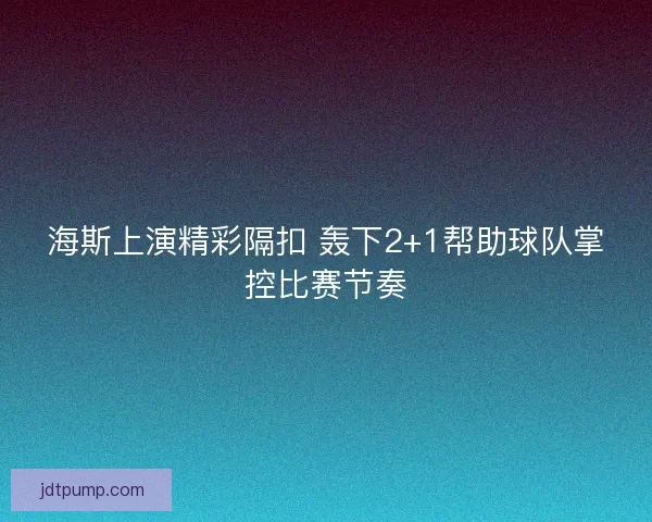 海斯上演精彩隔扣 轰下2+1帮助球队掌控比赛节奏