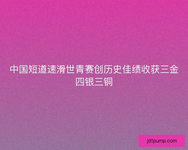 中国短道速滑世青赛创历史佳绩收获三金四银三铜