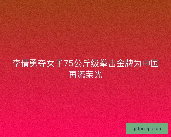 李倩勇夺女子75公斤级拳击金牌为中国再添荣光 李倩勇夺女子75公斤级拳击金牌为中国再添荣光