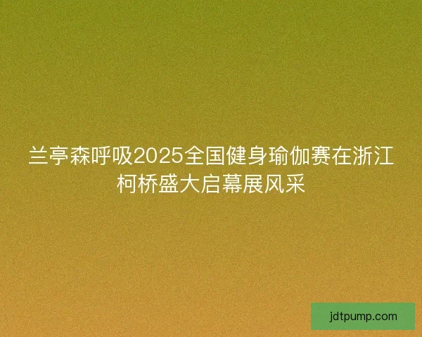兰亭森呼吸2025全国健身瑜伽赛在浙江柯桥盛大启幕展风采 兰亭森呼吸2025全国健身瑜伽赛在浙江柯桥盛大启幕展风采