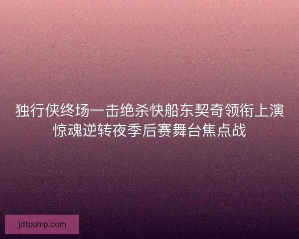 独行侠终场一击绝杀快船东契奇领衔上演惊魂逆转夜季后赛舞台焦点战