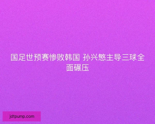 国足世预赛惨败韩国 孙兴慜主导三球全面碾压