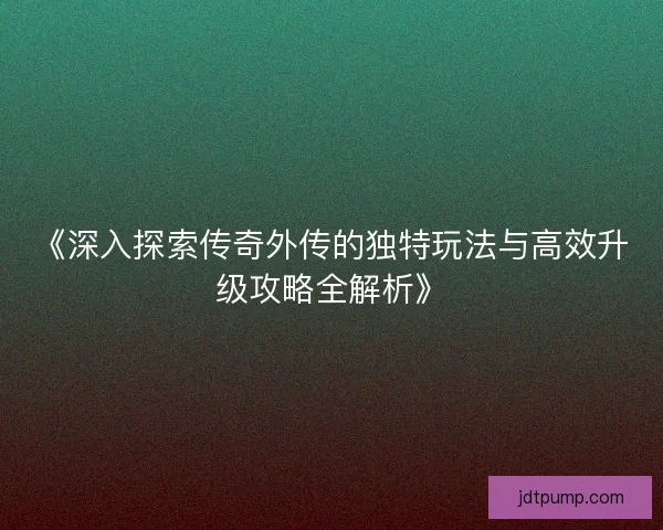 《深入探索传奇外传的独特玩法与高效升级攻略全解析》