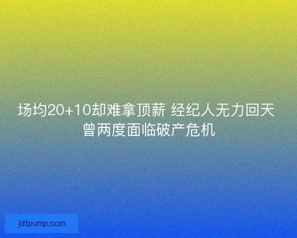 场均20+10却难拿顶薪 经纪人无力回天 曾两度面临破产危机