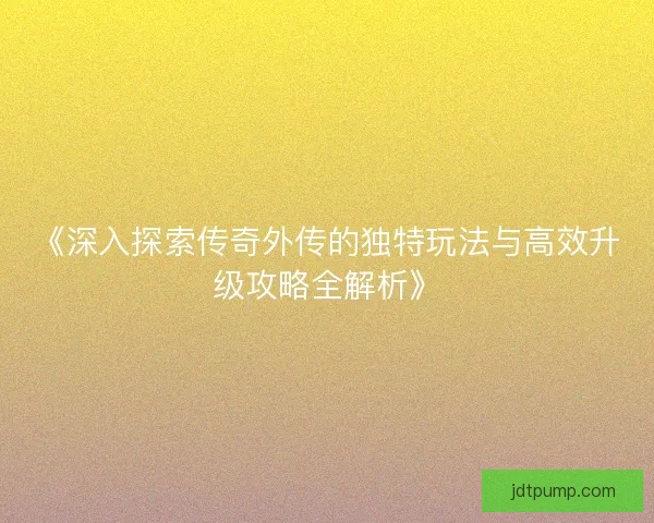 《深入探索传奇外传的独特玩法与高效升级攻略全解析》 《深入探索传奇外传的独特玩法与高效升级攻略全解析》