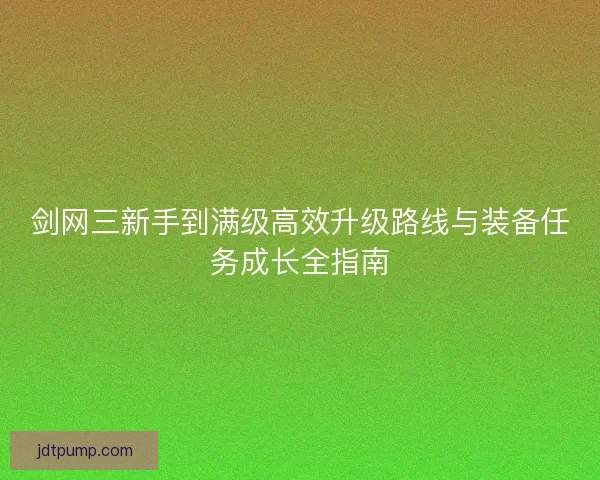 剑网三新手到满级高效升级路线与装备任务成长全指南 剑网三新手到满级高效升级路线与装备任务成长全指南