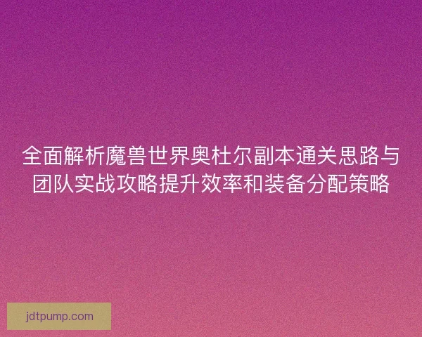 全面解析魔兽世界奥杜尔副本通关思路与团队实战攻略提升效率和装备分配策略 全面解析魔兽世界奥杜尔副本通关思路与团队实战攻略提升效率和装备分配策略